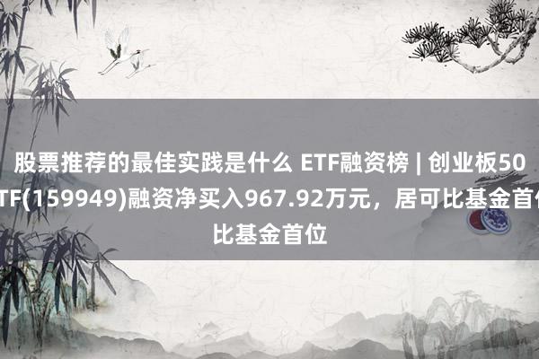 股票推荐的最佳实践是什么 ETF融资榜 | 创业板50ETF(159949)融资净买入967.92万元，居可比基金首位