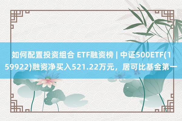 如何配置投资组合 ETF融资榜 | 中证500ETF(159922)融资净买入521.22万元，居可比基金第一