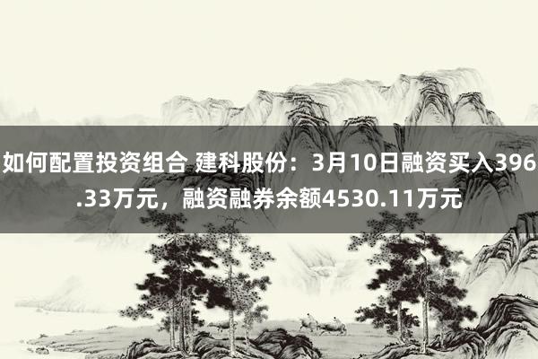 如何配置投资组合 建科股份：3月10日融资买入396.33万元，融资融券余额4530.11万元