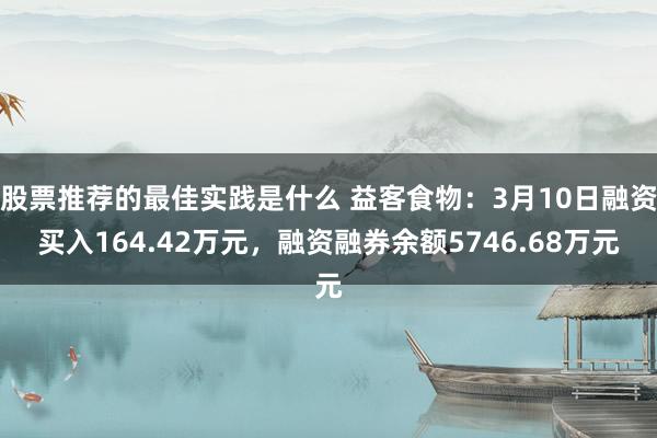 股票推荐的最佳实践是什么 益客食物：3月10日融资买入164.42万元，融资融券余额5746.68万元