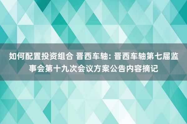 如何配置投资组合 晋西车轴: 晋西车轴第七届监事会第十九次会议方案公告内容摘记