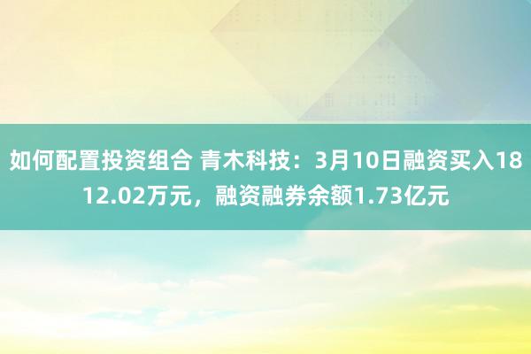 如何配置投资组合 青木科技：3月10日融资买入1812.02万元，融资融券余额1.73亿元