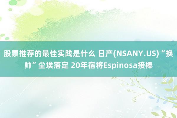 股票推荐的最佳实践是什么 日产(NSANY.US)“换帅”尘埃落定 20年宿将Espinosa接棒