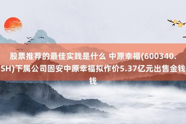 股票推荐的最佳实践是什么 中原幸福(600340.SH)下属公司固安中原幸福拟作价5.37亿元出售金钱