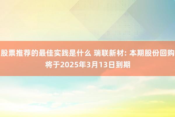 股票推荐的最佳实践是什么 瑞联新材: 本期股份回购将于2025年3月13日到期