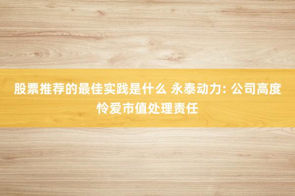 股票推荐的最佳实践是什么 永泰动力: 公司高度怜爱市值处理责任