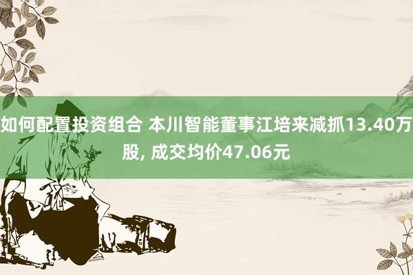 如何配置投资组合 本川智能董事江培来减抓13.40万股, 成交均价47.06元