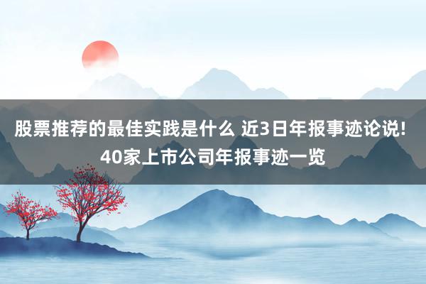 股票推荐的最佳实践是什么 近3日年报事迹论说! 40家上市公司年报事迹一览