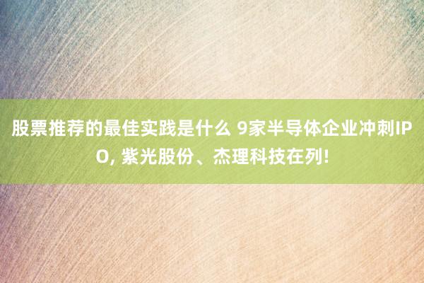 股票推荐的最佳实践是什么 9家半导体企业冲刺IPO, 紫光股份、杰理科技在列!