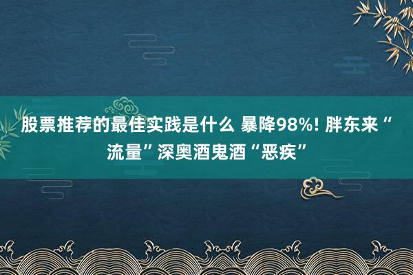 股票推荐的最佳实践是什么 暴降98%! 胖东来“流量”深奥酒鬼酒“恶疾”