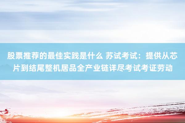 股票推荐的最佳实践是什么 苏试考试：提供从芯片到结尾整机居品全产业链详尽考试考证劳动