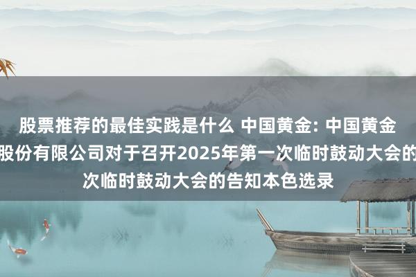 股票推荐的最佳实践是什么 中国黄金: 中国黄金集团黄金珠宝股份有限公司对于召开2025年第一次临时鼓动大会的告知本色选录