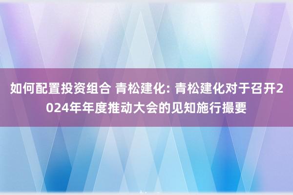 如何配置投资组合 青松建化: 青松建化对于召开2024年年度推动大会的见知施行撮要