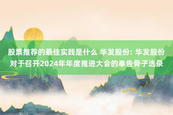 股票推荐的最佳实践是什么 华发股份: 华发股份对于召开2024年年度推进大会的奉告骨子选录