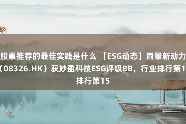 股票推荐的最佳实践是什么 【ESG动态】同景新动力（08326.HK）获妙盈科技ESG评级BB，行业排行第15